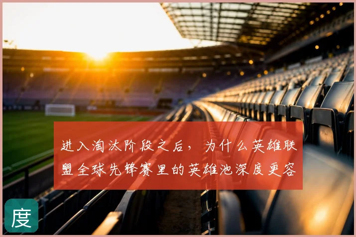 进入淘汰阶段之后,为什么英雄联盟全球先锋赛里的英雄池深度更容易被低估