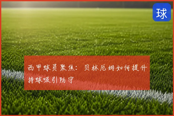 西甲球员聚焦:贝林厄姆如何提升持球吸引防守