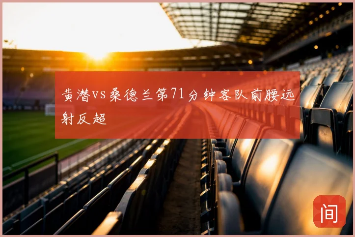 黄潜vs桑德兰第71分钟客队前腰远射反超