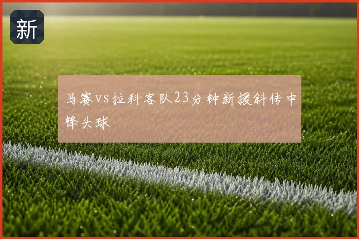 马赛vs拉科客队23分钟新援斜传中锋头球