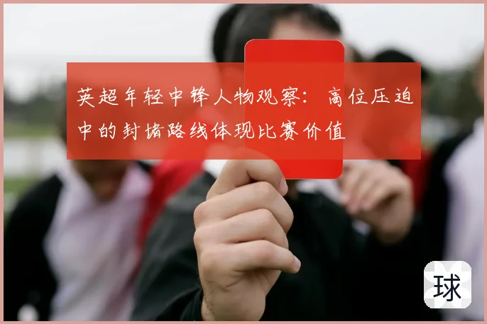 英超年轻中锋人物观察:高位压迫中的封堵路线体现比赛价值