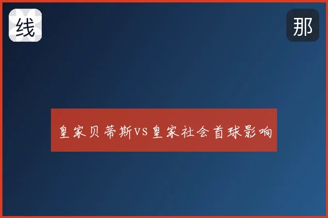 皇家贝蒂斯vs皇家社会首球影响